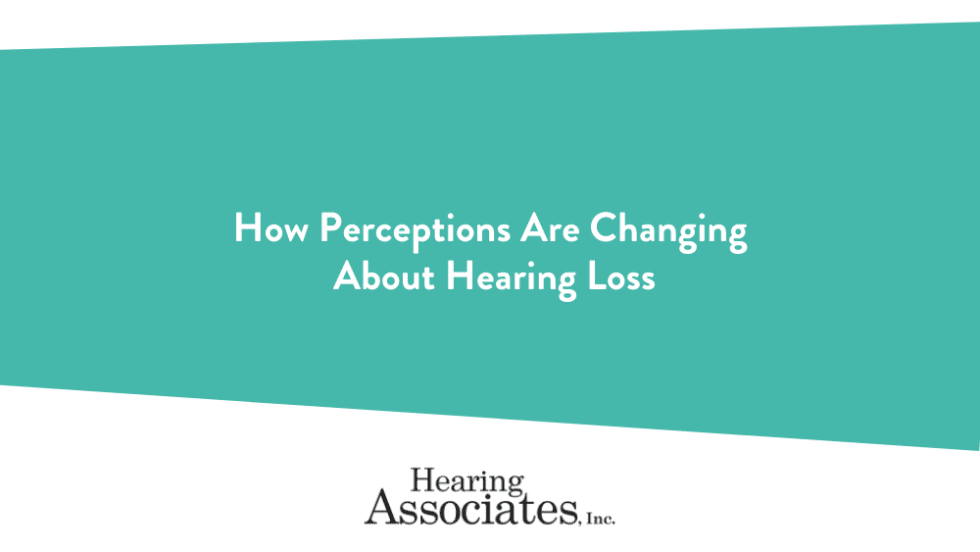 how-perceptions-are-changing-about-hearing-loss-hearing-associates-inc