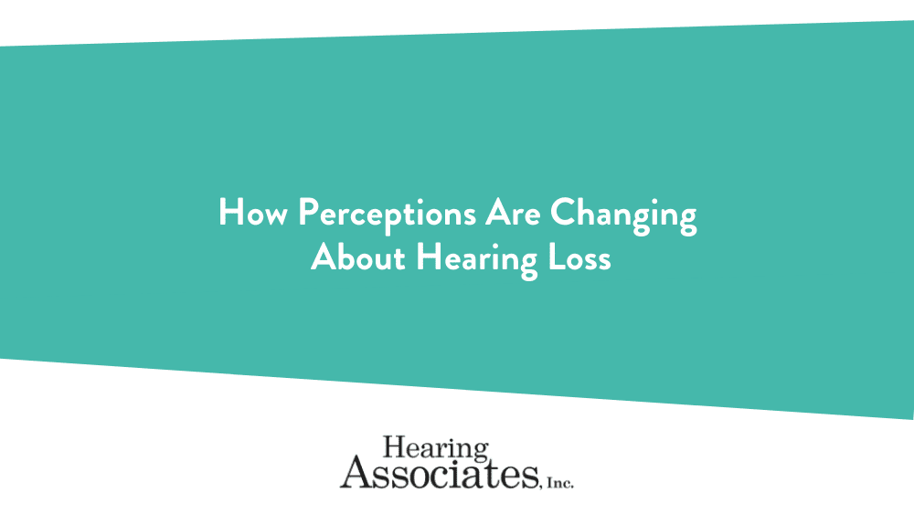 How Perceptions Are Changing About Hearing Loss